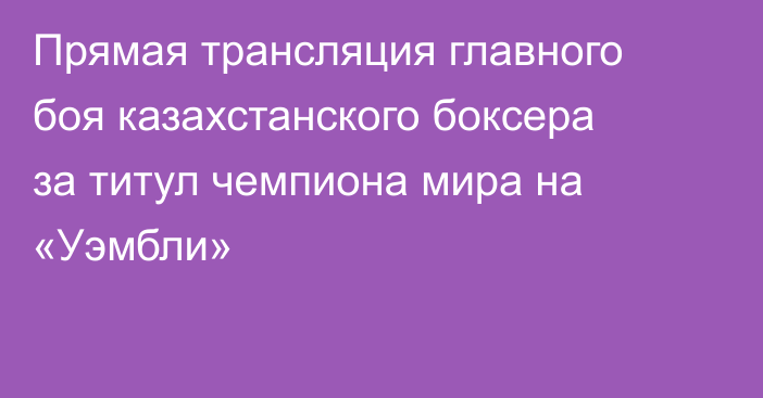 Прямая трансляция главного боя казахстанского боксера за титул чемпиона мира на «Уэмбли»